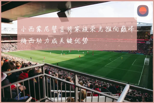 小西蒙尼誓言将家族荣光推向巅峰梅西助力成关键优势