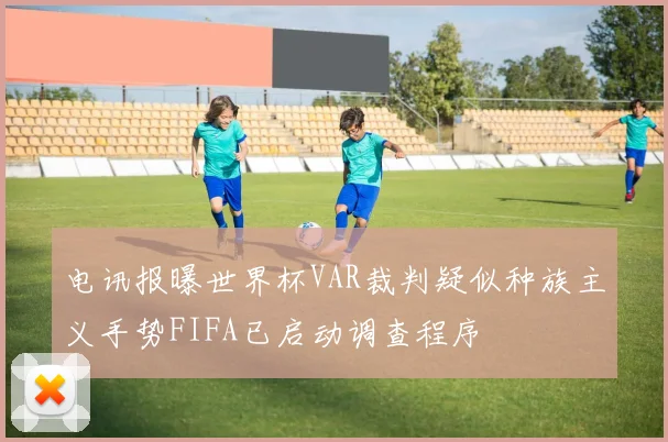 电讯报曝世界杯VAR裁判疑似种族主义手势FIFA已启动调查程序
