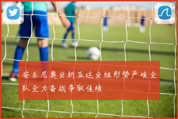 安东尼奥分析亚运分组形势严峻全队全力备战争取佳绩