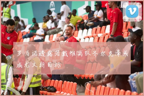 罗马诺透露若戴维离队齐尔克泽或成尤文新目标