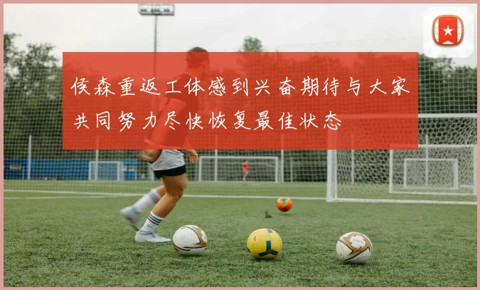 侯森重返工体感到兴奋期待与大家共同努力尽快恢复最佳状态
