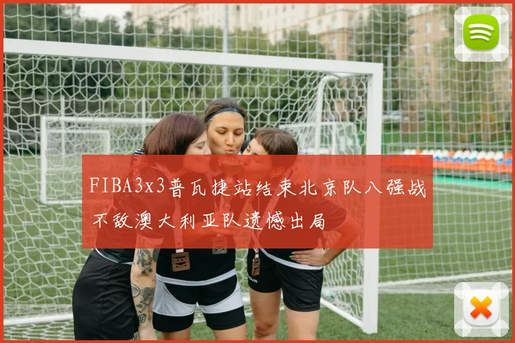FIBA3x3普瓦捷站结束北京队八强战不敌澳大利亚队遗憾出局
