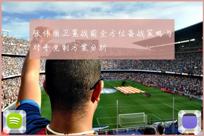 张伟丽卫冕战前全方位备战策略与对手克制方案分析